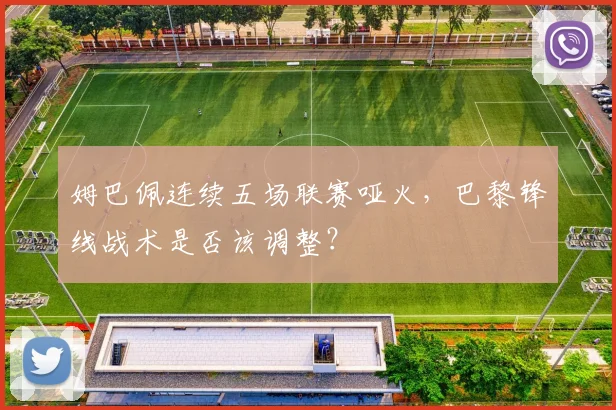 姆巴佩连续五场联赛哑火，巴黎锋线战术是否该调整？